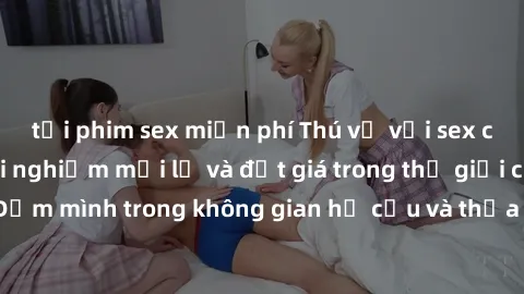 tải phim sex miễn phí Thú vị với sex cosplay anime: Trải nghiệm mới lạ và đắt giá trong thế giới cosplay! Đắm mình trong không gian hư cấu và thỏa mãn niềm đam mê của bạn!