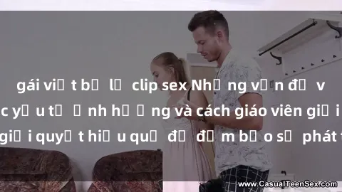 gái việt bị lộ clip sex Những vấn đề về sex học sinh: Các yếu tố ảnh hưởng và cách giáo viên giải quyết hiệu quả để đảm bảo sự phát triển toàn diện.
