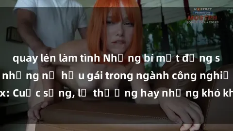 quay lén làm tình Những bí mật đằng sau cuộc sống của những nữ hầu gái trong ngành công nghiệp sex: Cuộc sống, lẽ thường hay những khó khăn mà họ phải đối mặt.