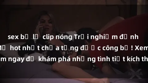 sex bị lộ clip nóng Trải nghiệm đỉnh cao cùng phim sex Mỹ hot nhất chưa từng được công bố! Xem ngay để khám phá những tình tiết kích thích, cảnh nóng bỏng!