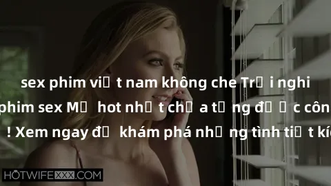 sex phim việt nam không che Trải nghiệm đỉnh cao cùng phim sex Mỹ hot nhất chưa từng được công bố! Xem ngay để khám phá những tình tiết kích thích, cảnh nóng bỏng!