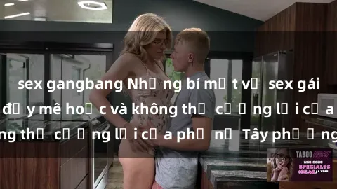 sex gangbang Những bí mật về sex gái Tây: Sự quyến rũ đầy mê hoặc và không thể cưỡng lại của phụ nữ Tây phương