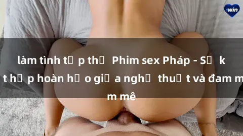 làm tình tập thể Phim sex Pháp - Sự kết hợp hoàn hảo giữa nghệ thuật và đam mê