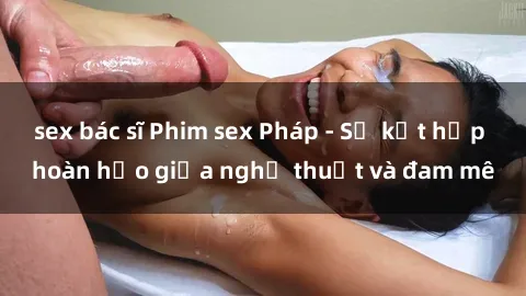 sex bác sĩ Phim sex Pháp - Sự kết hợp hoàn hảo giữa nghệ thuật và đam mê