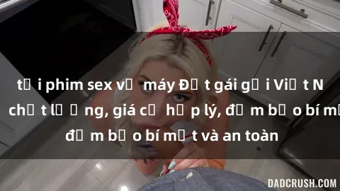 tải phim sex về máy Đặt gái gọi Việt Nam: Dịch vụ chất lượng, giá cả hợp lý, đảm bảo bí mật và an toàn