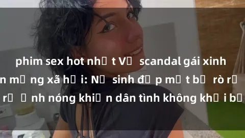 phim sex hot nhất Vụ scandal gái xinh lộ hàng gây sốt trên mạng xã hội: Nữ sinh đẹp mắt bị rò rỉ ảnh nóng khiến dân tình không khỏi bất ngờ và phẫn nộ!
