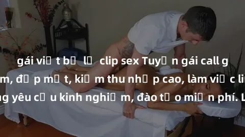 gái việt bị lộ clip sex Tuyển gái call girl Việt Nam gợi cảm, đẹp mắt, kiếm thu nhập cao, làm việc linh hoạt, không yêu cầu kinh nghiệm, đào tạo miễn phí. Liên hệ ngay để biết thêm chi tiết!