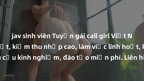 jav sinh viên Tuyển gái call girl Việt Nam gợi cảm, đẹp mắt, kiếm thu nhập cao, làm việc linh hoạt, không yêu cầu kinh nghiệm, đào tạo miễn phí. Liên hệ ngay để biết thêm chi tiết!