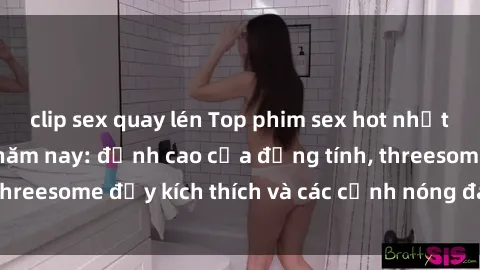 clip sex quay lén Top phim sex hot nhất không thể bỏ lỡ năm nay: đỉnh cao của đồng tính, threesome đầy kích thích và các cảnh nóng đang gây sốt!