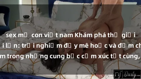 sex mẹ con việt nam Khám phá thế giới mới với sex người lớn: trải nghiệm đầy mê hoặc và đắm chìm trong những cung bậc cảm xúc tột cùng, hứng khởi và cuốn hút.