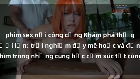 phim sex nơi công cộng Khám phá thế giới mới với sex người lớn: trải nghiệm đầy mê hoặc và đắm chìm trong những cung bậc cảm xúc tột cùng, hứng khởi và cuốn hút.