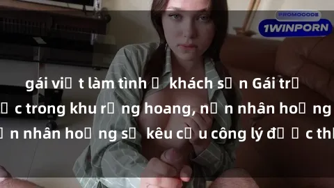 gái việt làm tình ở khách sạn Gái trẻ bị hiếp dâm bạo lực trong khu rừng hoang, nạn nhân hoảng sợ kêu cầu công lý được thực thi