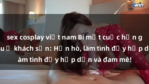 sex cosplay việt nam Bí mật cuộc hẹn gái Việt lần đầu ở khách sạn: Hẹn hò, làm tình đầy hấp dẫn và đam mê!