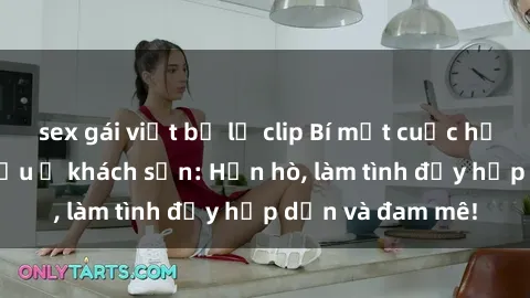 sex gái việt bị lộ clip Bí mật cuộc hẹn gái Việt lần đầu ở khách sạn: Hẹn hò, làm tình đầy hấp dẫn và đam mê!