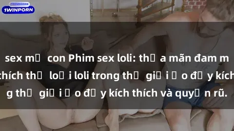 sex mẹ con Phim sex loli: thỏa mãn đam mê của người yêu thích thể loại loli trong thế giới ảo đầy kích thích và quyến rũ.