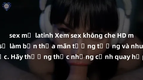 sex mỹ latinh Xem sex không che HD miễn phí đảm bảo sẽ làm bạn thỏa mãn tưởng tượng và nhu cầu tình dục. Hãy thưởng thức những cảnh quay hấp dẫn và mãnh liệt ngay bây giờ!