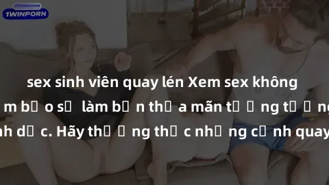 sex sinh viên quay lén Xem sex không che HD miễn phí đảm bảo sẽ làm bạn thỏa mãn tưởng tượng và nhu cầu tình dục. Hãy thưởng thức những cảnh quay hấp dẫn và mãnh liệt ngay bây giờ!