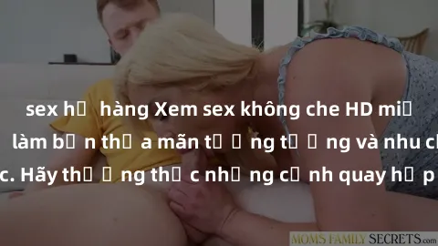 sex họ hàng Xem sex không che HD miễn phí đảm bảo sẽ làm bạn thỏa mãn tưởng tượng và nhu cầu tình dục. Hãy thưởng thức những cảnh quay hấp dẫn và mãnh liệt ngay bây giờ!
