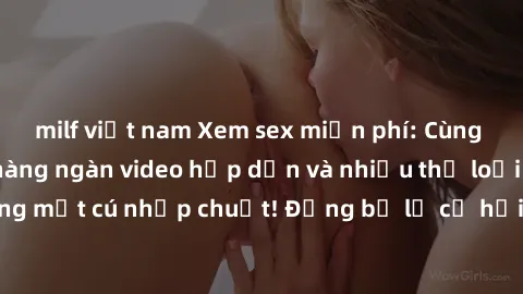 milf việt nam Xem sex miễn phí: Cùng trải nghiệm với hàng ngàn video hấp dẫn và nhiều thể loại đa dạng chỉ trong một cú nhấp chuột! Đừng bỏ lỡ cơ hội thưởng thức tuyệt vời này ngay hôm nay!