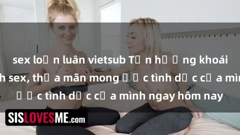 sex loạn luân vietsub Tận hưởng khoái cảm với gái xinh sex, thỏa mãn mong ước tình dục của mình ngay hôm nay