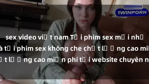 sex video việt nam Tải phim sex mới nhất hot nhất - Xem và tải phim sex không che chất lượng cao miễn phí tại website chuyên nghiệp.