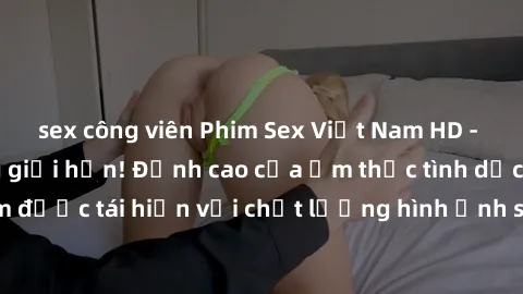 sex công viên Phim Sex Việt Nam HD - Xem ngay và không giới hạn! Đỉnh cao của ẩm thực tình dục Việt Nam được tái hiện với chất lượng hình ảnh sắc nét. Hãy thưởng thức ngay!