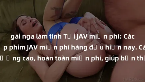 gái nga làm tình Tải JAV miễn phí: Các trang web cung cấp phim JAV miễn phí hàng đầu hiện nay. Các tác phẩm chất lượng cao, hoàn toàn miễn phí, giúp bạn thỏa mãn niềm đam mê mà không tốn kém.