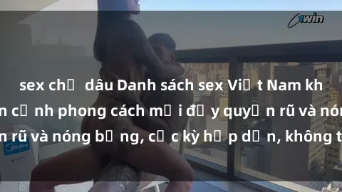 sex chị dâu Danh sách sex Việt Nam không che - Ảnh toàn cảnh phong cách mới đầy quyến rũ và nóng bỏng, cực kỳ hấp dẫn, không thể bỏ qua!