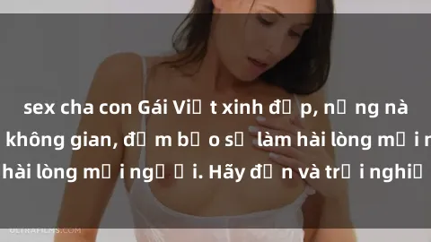 sex cha con Gái Việt xinh đẹp, nồng nàn làm tình say đắm không gian, đảm bảo sẽ làm hài lòng mọi người. Hãy đến và trải nghiệm ngay!
