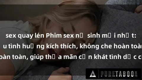 sex quay lén Phim sex nữ sinh mới nhất: Trải nghiệm nhiều tình huống kích thích, không che hoàn toàn, giúp thỏa mãn cơn khát tình dục của các bạn trẻ