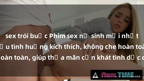 sex trói buộc Phim sex nữ sinh mới nhất: Trải nghiệm nhiều tình huống kích thích, không che hoàn toàn, giúp thỏa mãn cơn khát tình dục của các bạn trẻ