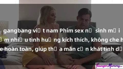 gangbang việt nam Phim sex nữ sinh mới nhất: Trải nghiệm nhiều tình huống kích thích, không che hoàn toàn, giúp thỏa mãn cơn khát tình dục của các bạn trẻ