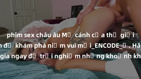 phim sex châu âu Mở cánh cửa thế giới sex MILF Việt Nam để khám phá niềm vui mới_ENCODE_. Hãy tham gia ngay để trải nghiệm những khoảnh khắc đầy kích thích và đam mê.