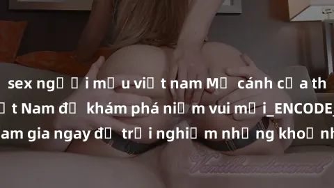 sex người mẫu việt nam Mở cánh cửa thế giới sex MILF Việt Nam để khám phá niềm vui mới_ENCODE_. Hãy tham gia ngay để trải nghiệm những khoảnh khắc đầy kích thích và đam mê.
