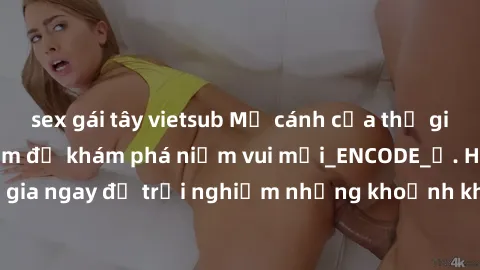 sex gái tây vietsub Mở cánh cửa thế giới sex MILF Việt Nam để khám phá niềm vui mới_ENCODE_. Hãy tham gia ngay để trải nghiệm những khoảnh khắc đầy kích thích và đam mê.