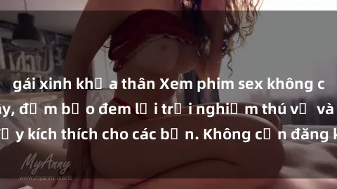gái xinh khỏa thân Xem phim sex không che miễn phí tại đây, đảm bảo đem lại trải nghiệm thú vị và đầy kích thích cho các bạn. Không cần đăng ký, hoàn toàn miễn phí.