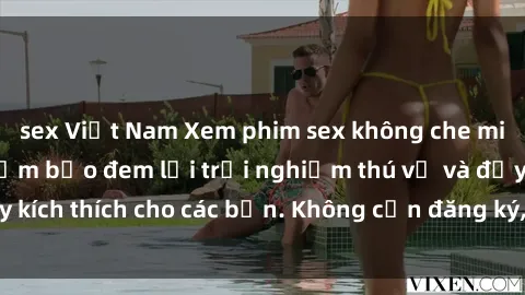sex Việt Nam Xem phim sex không che miễn phí tại đây, đảm bảo đem lại trải nghiệm thú vị và đầy kích thích cho các bạn. Không cần đăng ký, hoàn toàn miễn phí.
