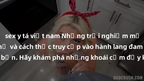 sex y tá việt nam Những trải nghiệm mới lạ với sex tập thể và cách thức truy cập vào hành lang đam mê của bạn. Hãy khám phá những khoái cảm đầy kích thích với tập thể hấp dẫn!