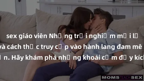 sex giáo viên Những trải nghiệm mới lạ với sex tập thể và cách thức truy cập vào hành lang đam mê của bạn. Hãy khám phá những khoái cảm đầy kích thích với tập thể hấp dẫn!