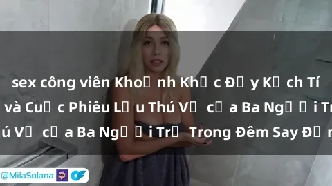 sex công viên Khoảnh Khắc Đầy Kịch Tính: Sex  Việt Nam và Cuộc Phiêu Lưu Thú Vị của Ba Người Trẻ Trong Đêm Say Đắm