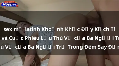 sex mỹ latinh Khoảnh Khắc Đầy Kịch Tính: Sex  Việt Nam và Cuộc Phiêu Lưu Thú Vị của Ba Người Trẻ Trong Đêm Say Đắm