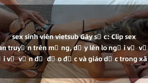 sex sinh viên vietsub Gây sốc: Clip sex mẹ con Việt Nam lan truyền trên mạng, dấy lên lo ngại về vấn đề đạo đức và giáo dục trong xã hội hiện nay.