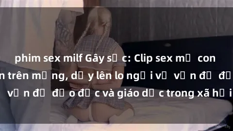 phim sex milf Gây sốc: Clip sex mẹ con Việt Nam lan truyền trên mạng, dấy lên lo ngại về vấn đề đạo đức và giáo dục trong xã hội hiện nay.