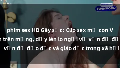 phim sex HD Gây sốc: Clip sex mẹ con Việt Nam lan truyền trên mạng, dấy lên lo ngại về vấn đề đạo đức và giáo dục trong xã hội hiện nay.
