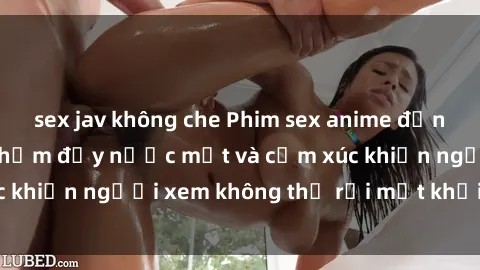 sex jav không che Phim sex anime đỉnh cao: Những tác phẩm đầy nước mắt và cảm xúc khiến người xem không thể rời mắt khỏi màn hình