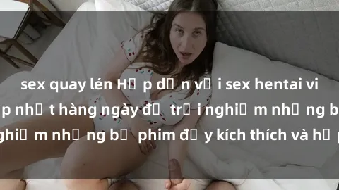 sex quay lén Hấp dẫn với sex hentai vietsub mới nhất, cập nhật hàng ngày để trải nghiệm những bộ phim đầy kích thích và hấp dẫn.