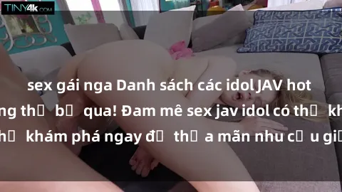 sex gái nga Danh sách các idol JAV hot nhất hiện nay không thể bỏ qua! Đam mê sex jav idol có thể khám phá ngay để thỏa mãn nhu cầu giải trí của mình!